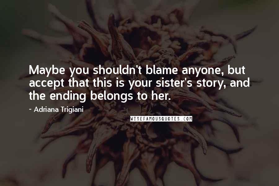 Adriana Trigiani Quotes: Maybe you shouldn't blame anyone, but accept that this is your sister's story, and the ending belongs to her.