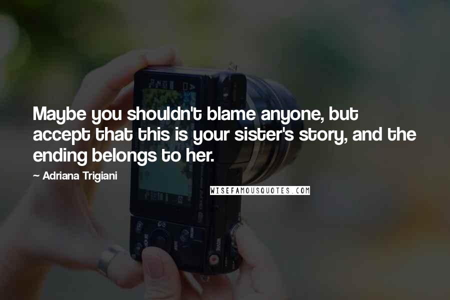 Adriana Trigiani Quotes: Maybe you shouldn't blame anyone, but accept that this is your sister's story, and the ending belongs to her.