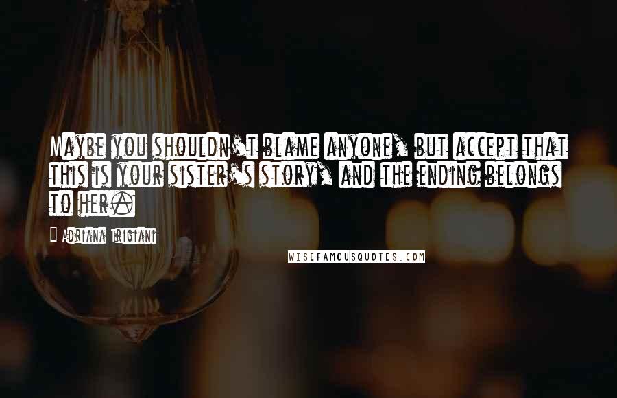 Adriana Trigiani Quotes: Maybe you shouldn't blame anyone, but accept that this is your sister's story, and the ending belongs to her.