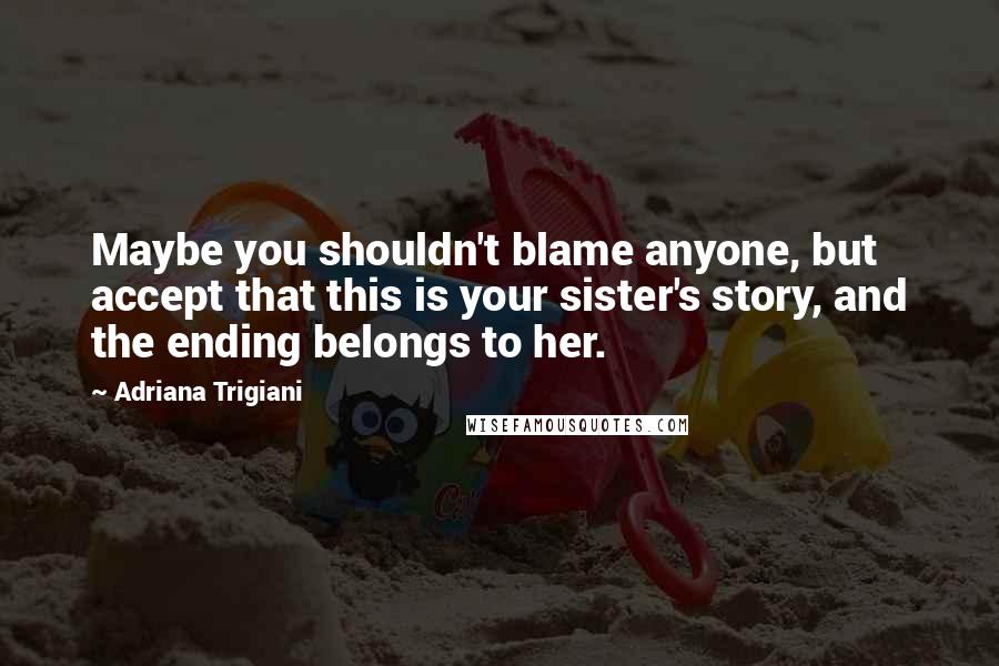 Adriana Trigiani Quotes: Maybe you shouldn't blame anyone, but accept that this is your sister's story, and the ending belongs to her.