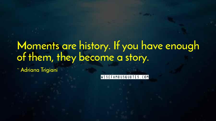 Adriana Trigiani Quotes: Moments are history. If you have enough of them, they become a story.