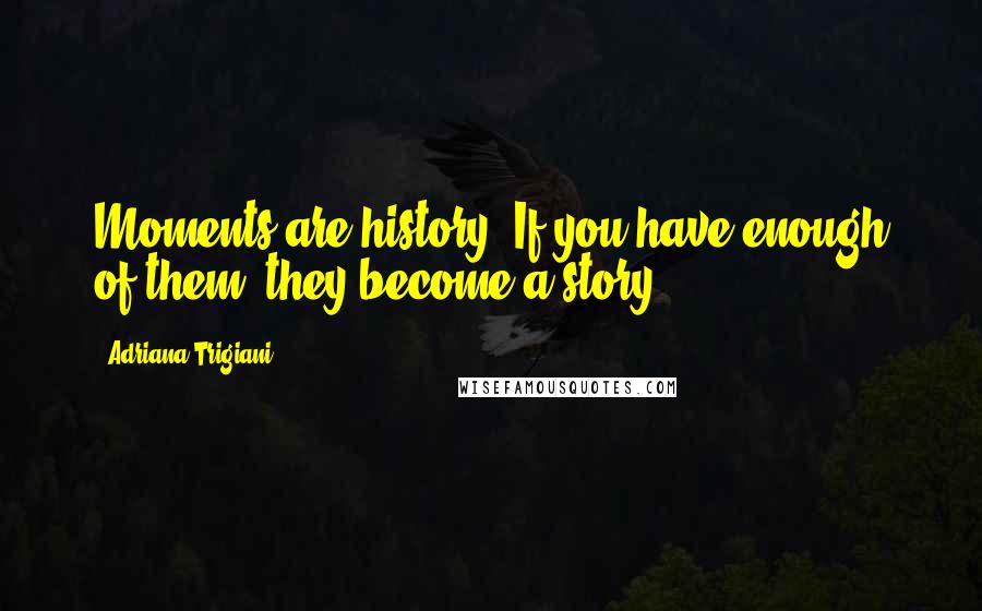 Adriana Trigiani Quotes: Moments are history. If you have enough of them, they become a story.