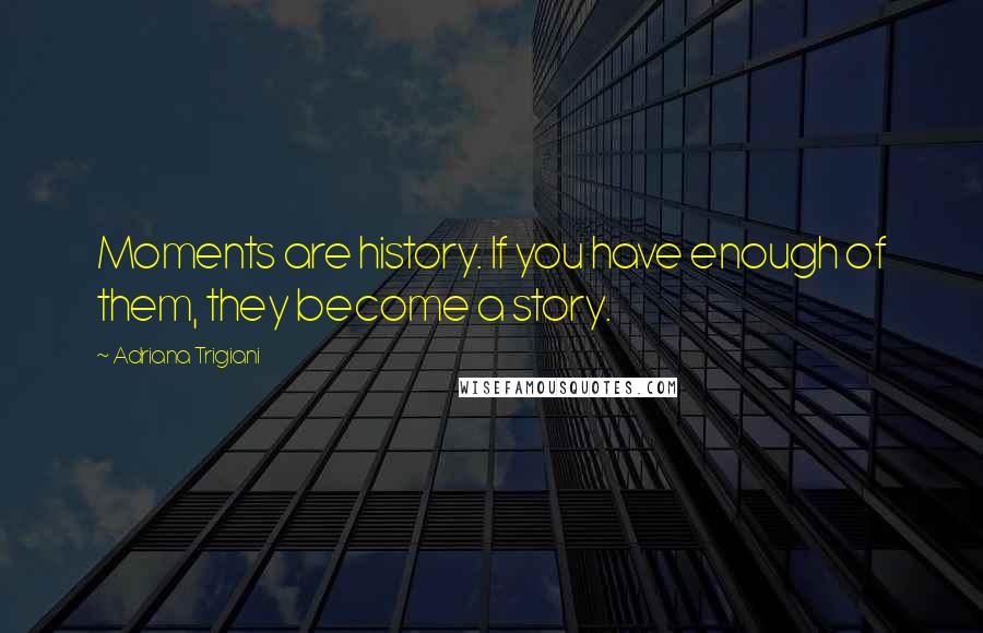 Adriana Trigiani Quotes: Moments are history. If you have enough of them, they become a story.