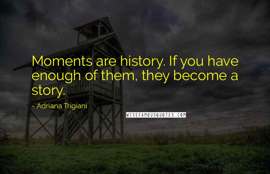 Adriana Trigiani Quotes: Moments are history. If you have enough of them, they become a story.