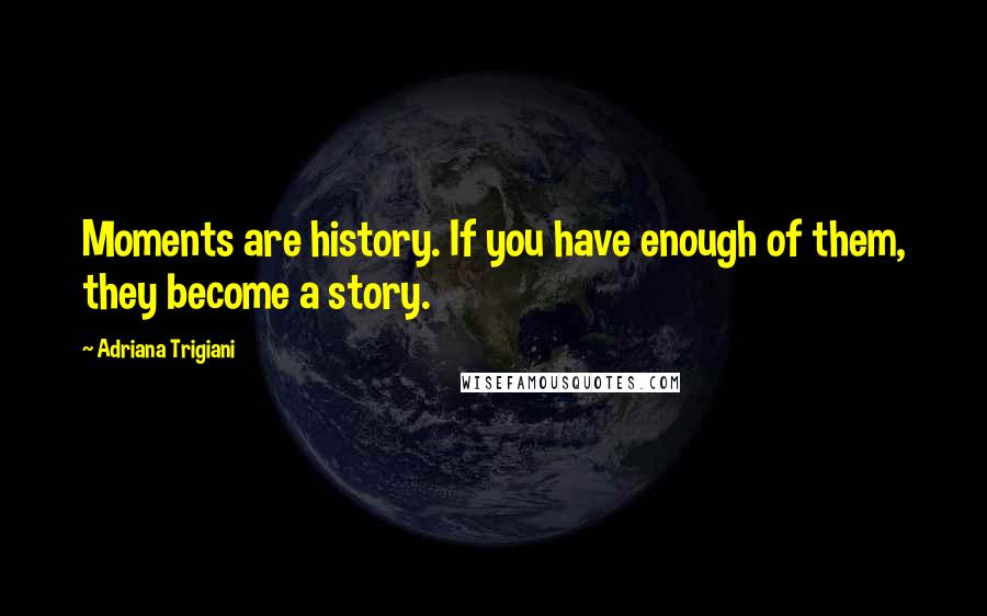 Adriana Trigiani Quotes: Moments are history. If you have enough of them, they become a story.