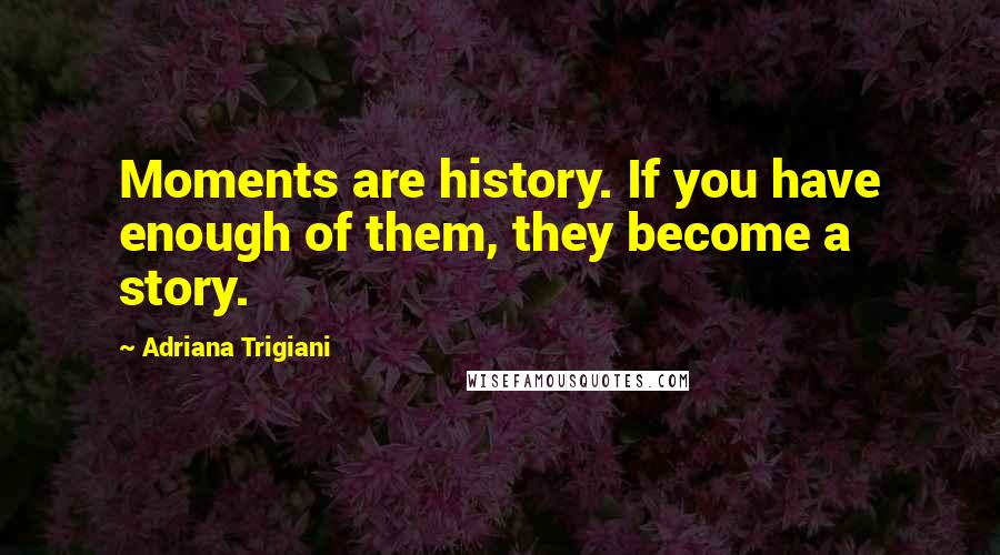 Adriana Trigiani Quotes: Moments are history. If you have enough of them, they become a story.