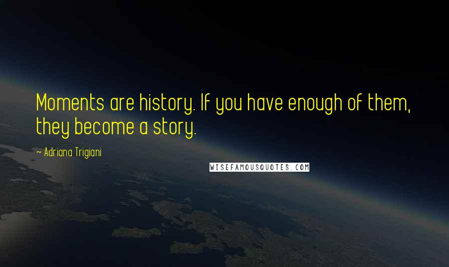 Adriana Trigiani Quotes: Moments are history. If you have enough of them, they become a story.