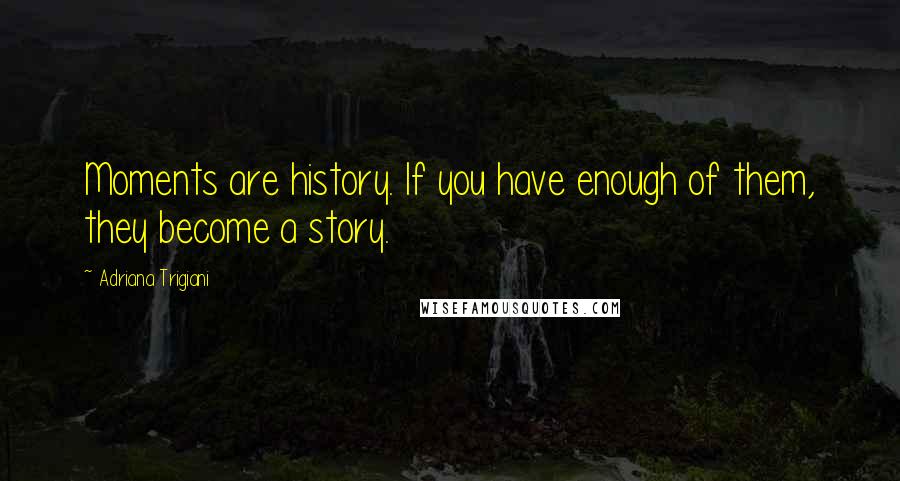 Adriana Trigiani Quotes: Moments are history. If you have enough of them, they become a story.