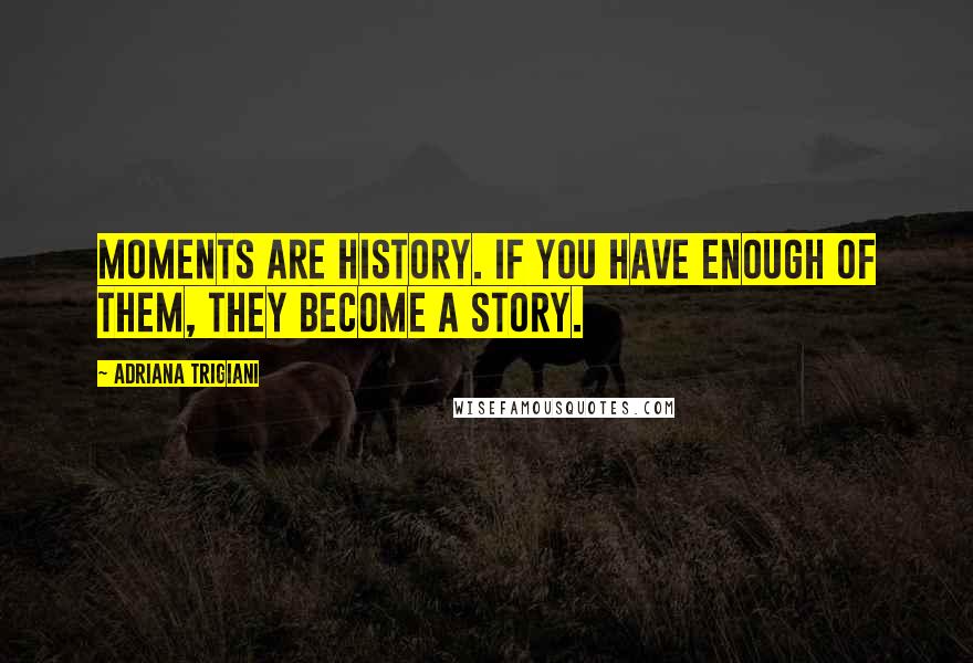 Adriana Trigiani Quotes: Moments are history. If you have enough of them, they become a story.