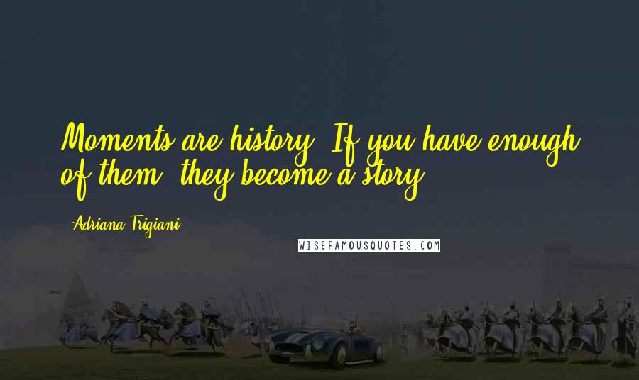 Adriana Trigiani Quotes: Moments are history. If you have enough of them, they become a story.