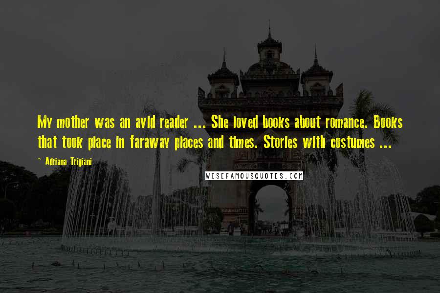 Adriana Trigiani Quotes: My mother was an avid reader ... She loved books about romance. Books that took place in faraway places and times. Stories with costumes ...