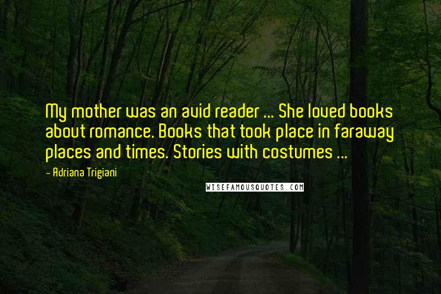 Adriana Trigiani Quotes: My mother was an avid reader ... She loved books about romance. Books that took place in faraway places and times. Stories with costumes ...