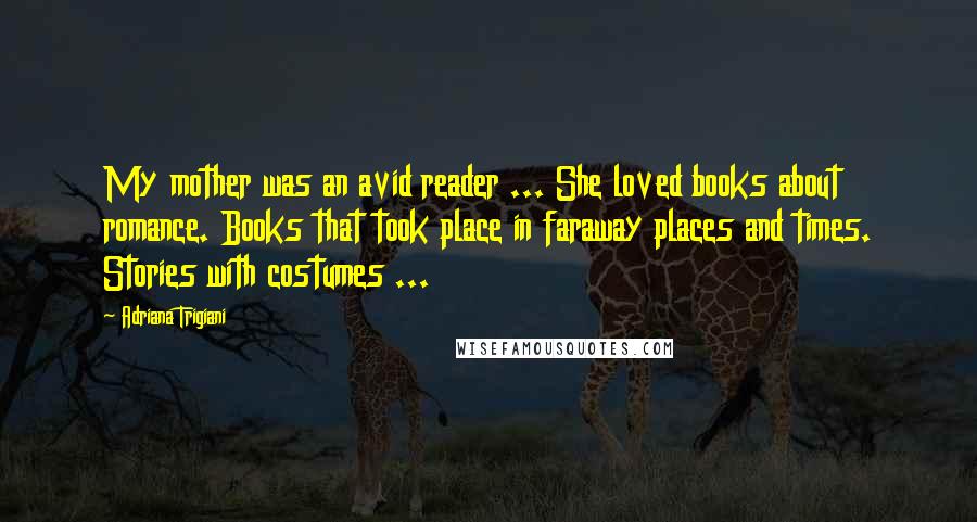 Adriana Trigiani Quotes: My mother was an avid reader ... She loved books about romance. Books that took place in faraway places and times. Stories with costumes ...