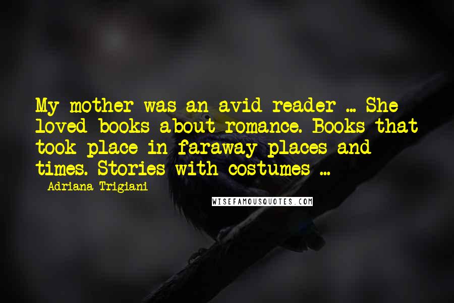 Adriana Trigiani Quotes: My mother was an avid reader ... She loved books about romance. Books that took place in faraway places and times. Stories with costumes ...