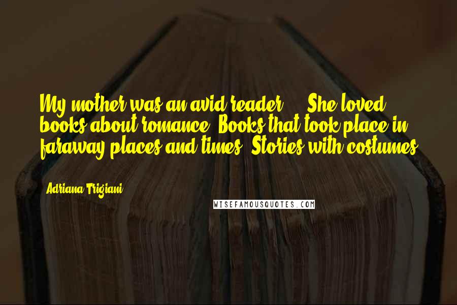 Adriana Trigiani Quotes: My mother was an avid reader ... She loved books about romance. Books that took place in faraway places and times. Stories with costumes ...