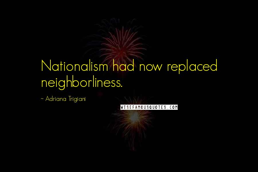 Adriana Trigiani Quotes: Nationalism had now replaced neighborliness.