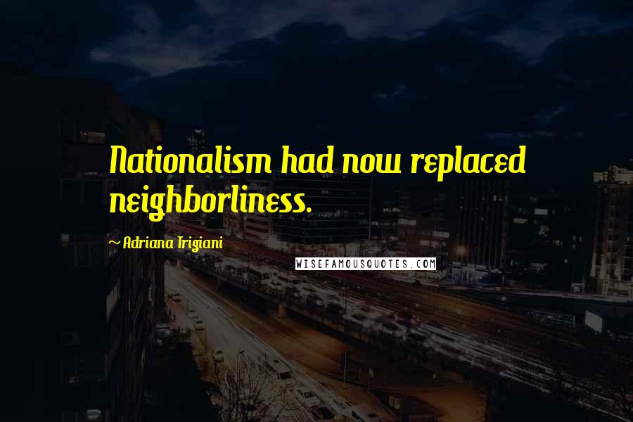 Adriana Trigiani Quotes: Nationalism had now replaced neighborliness.