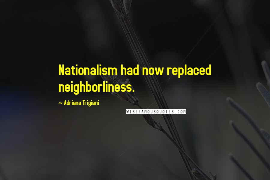Adriana Trigiani Quotes: Nationalism had now replaced neighborliness.
