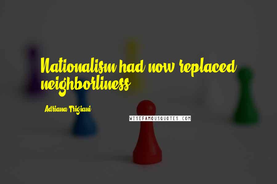 Adriana Trigiani Quotes: Nationalism had now replaced neighborliness.