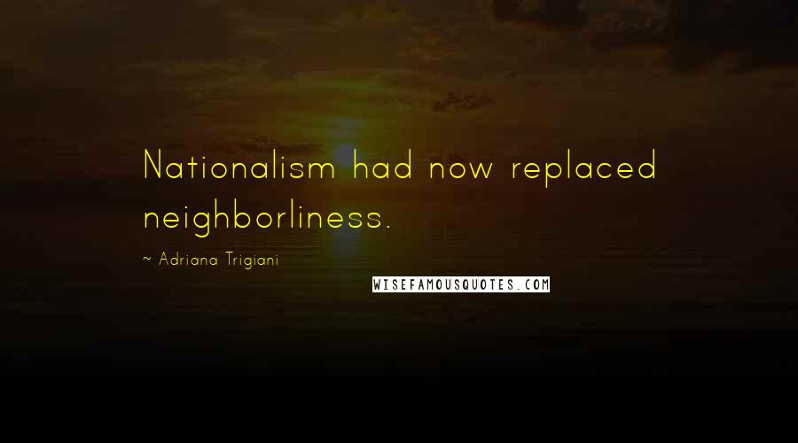 Adriana Trigiani Quotes: Nationalism had now replaced neighborliness.