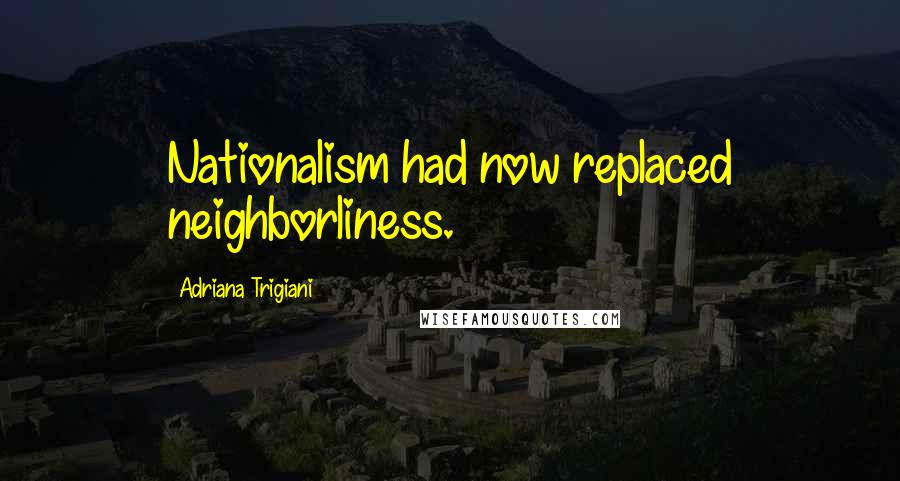 Adriana Trigiani Quotes: Nationalism had now replaced neighborliness.