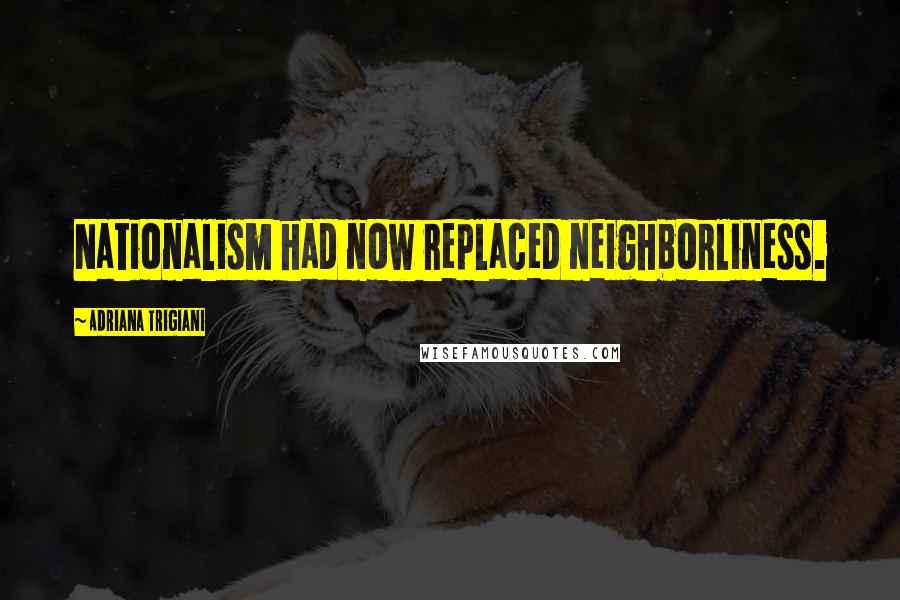Adriana Trigiani Quotes: Nationalism had now replaced neighborliness.