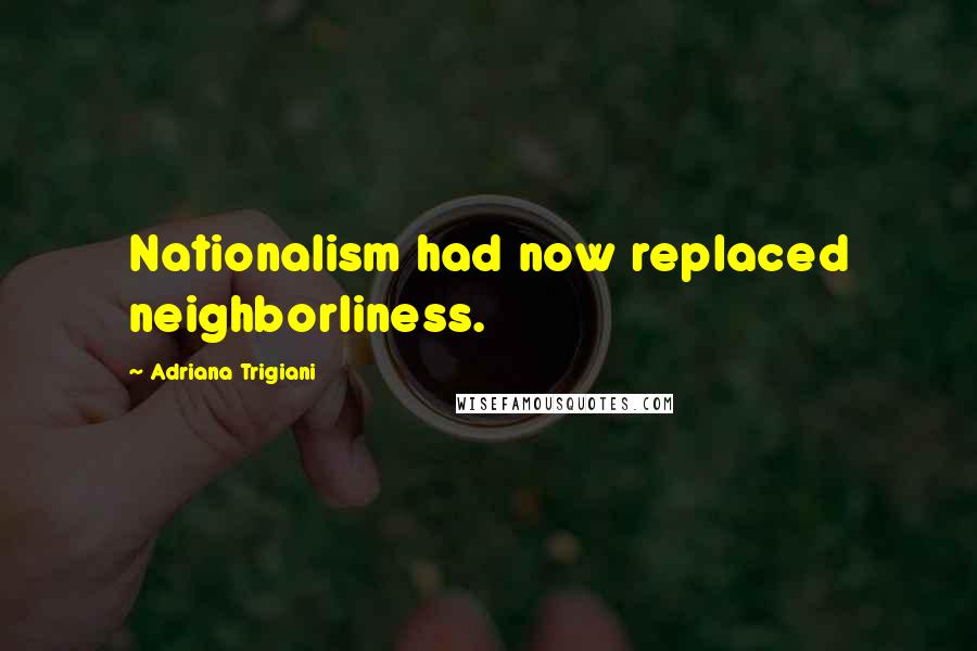 Adriana Trigiani Quotes: Nationalism had now replaced neighborliness.