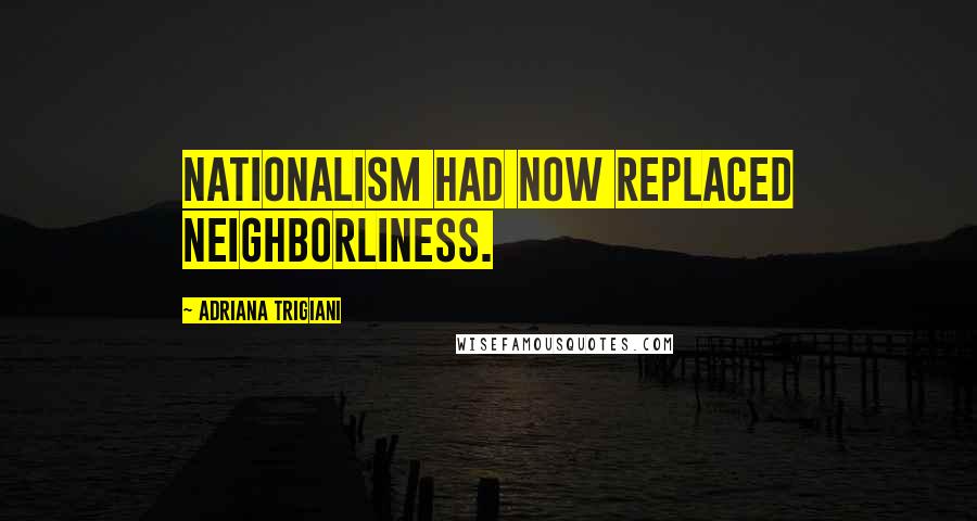 Adriana Trigiani Quotes: Nationalism had now replaced neighborliness.