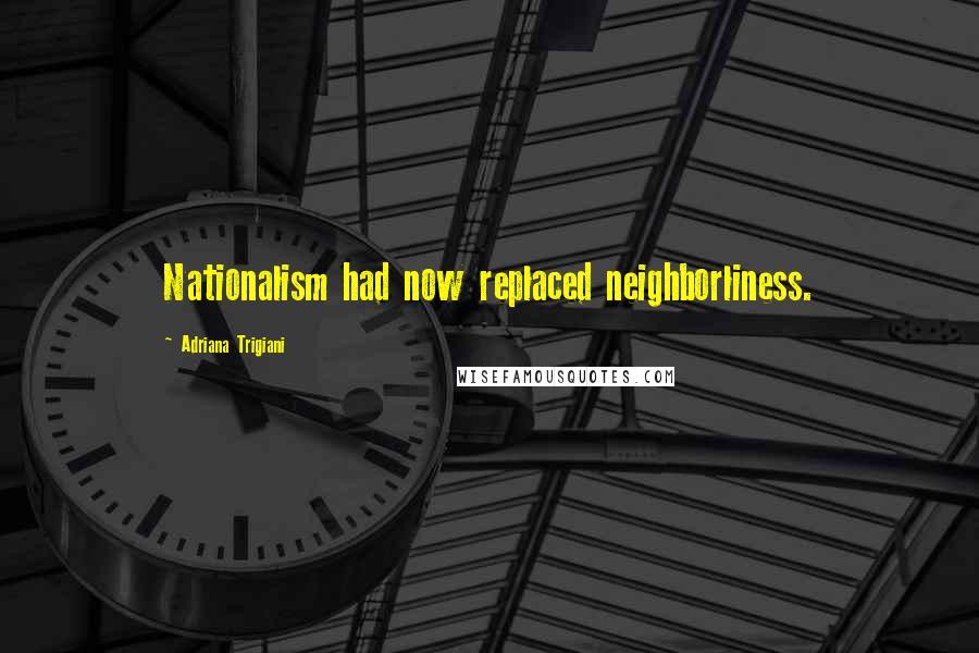 Adriana Trigiani Quotes: Nationalism had now replaced neighborliness.