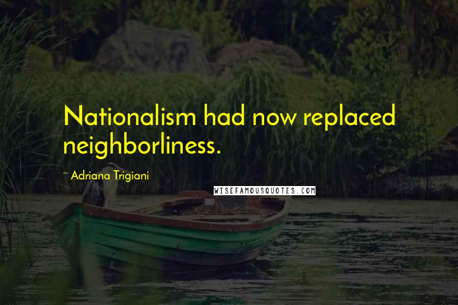Adriana Trigiani Quotes: Nationalism had now replaced neighborliness.