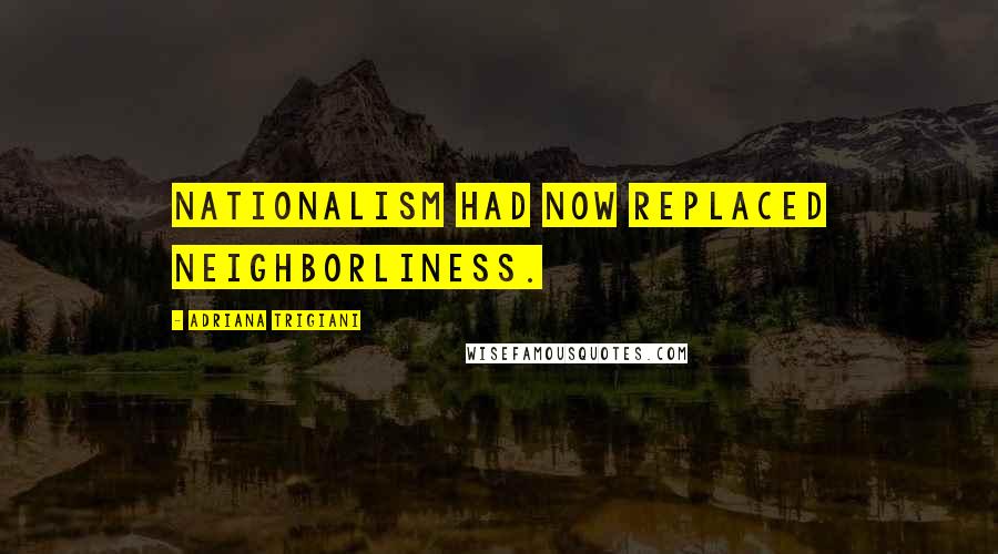 Adriana Trigiani Quotes: Nationalism had now replaced neighborliness.
