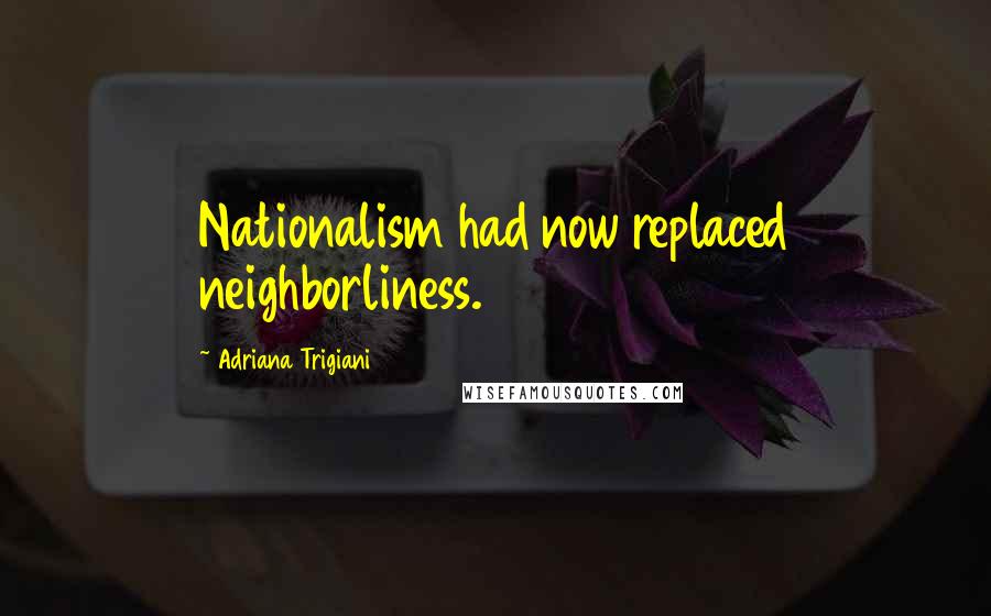 Adriana Trigiani Quotes: Nationalism had now replaced neighborliness.