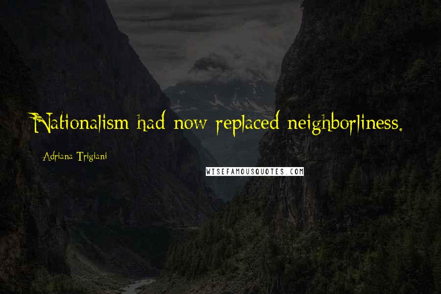 Adriana Trigiani Quotes: Nationalism had now replaced neighborliness.