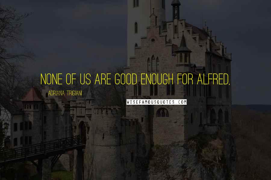 Adriana Trigiani Quotes: none of us are good enough for Alfred,