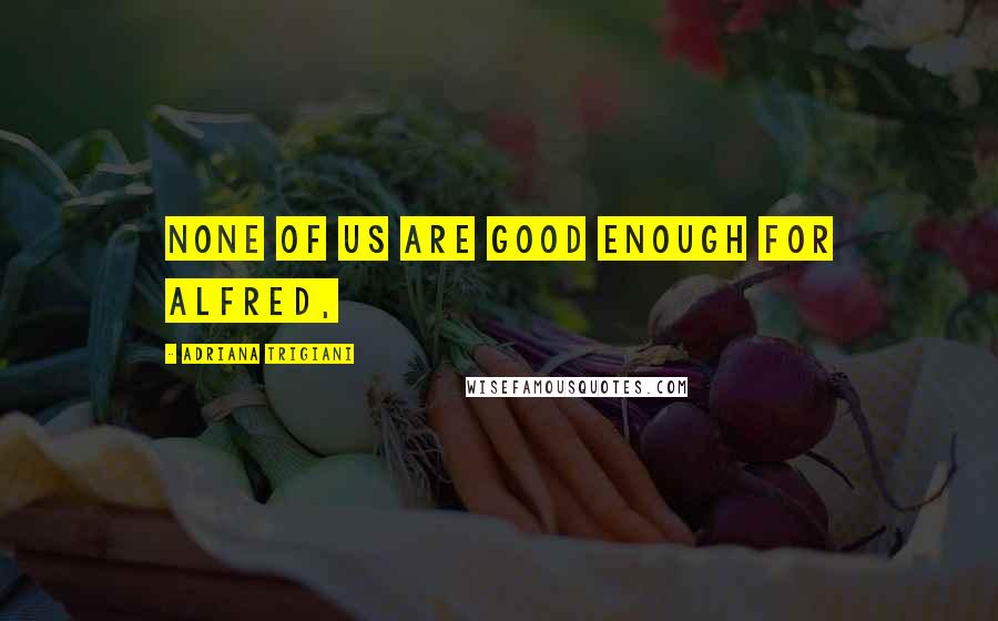 Adriana Trigiani Quotes: none of us are good enough for Alfred,