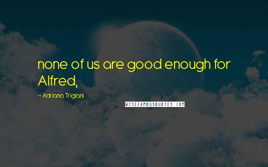 Adriana Trigiani Quotes: none of us are good enough for Alfred,