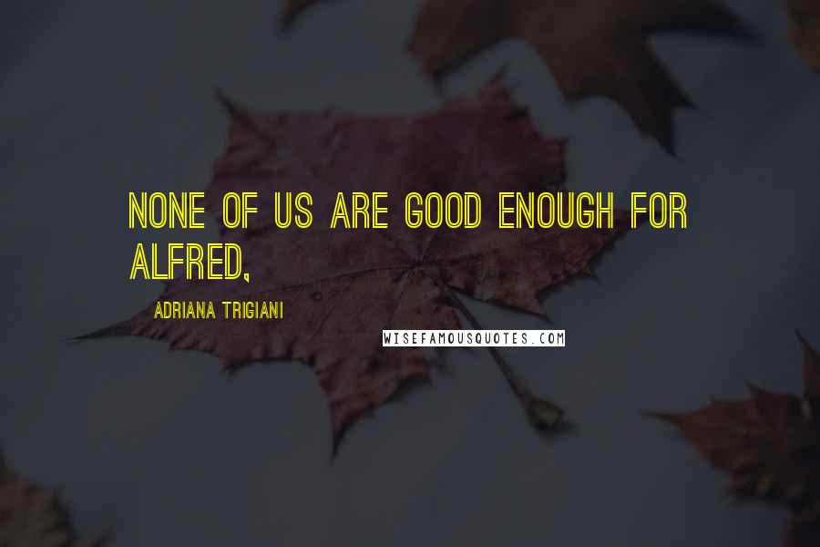 Adriana Trigiani Quotes: none of us are good enough for Alfred,