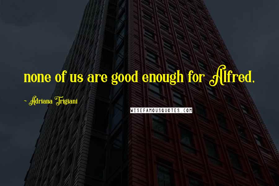 Adriana Trigiani Quotes: none of us are good enough for Alfred,