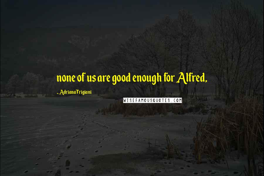 Adriana Trigiani Quotes: none of us are good enough for Alfred,