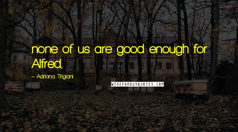 Adriana Trigiani Quotes: none of us are good enough for Alfred,