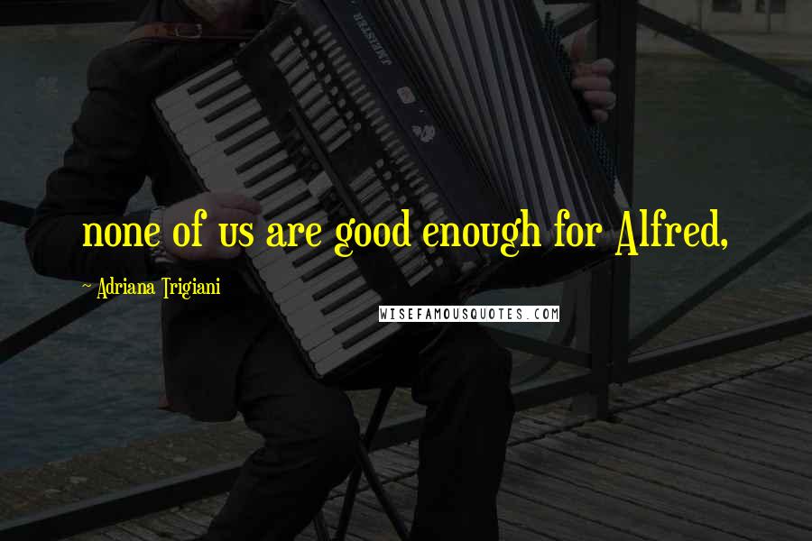 Adriana Trigiani Quotes: none of us are good enough for Alfred,