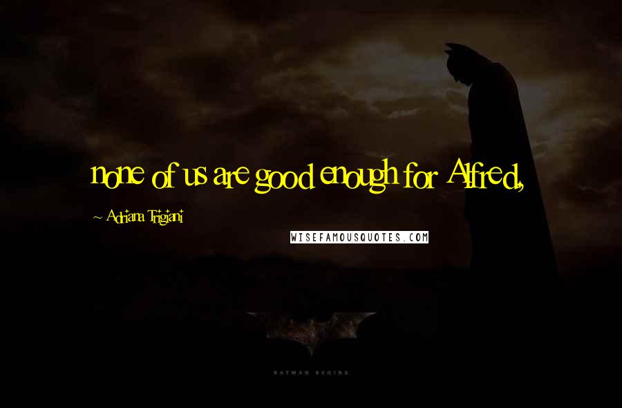 Adriana Trigiani Quotes: none of us are good enough for Alfred,