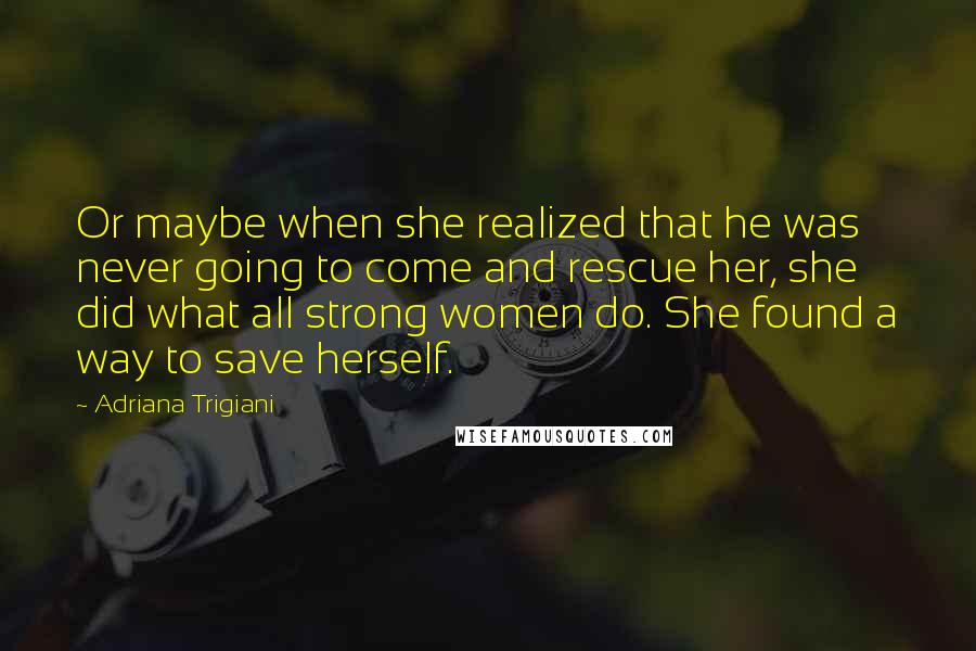 Adriana Trigiani Quotes: Or maybe when she realized that he was never going to come and rescue her, she did what all strong women do. She found a way to save herself.