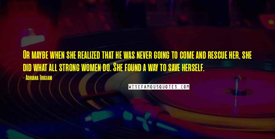 Adriana Trigiani Quotes: Or maybe when she realized that he was never going to come and rescue her, she did what all strong women do. She found a way to save herself.