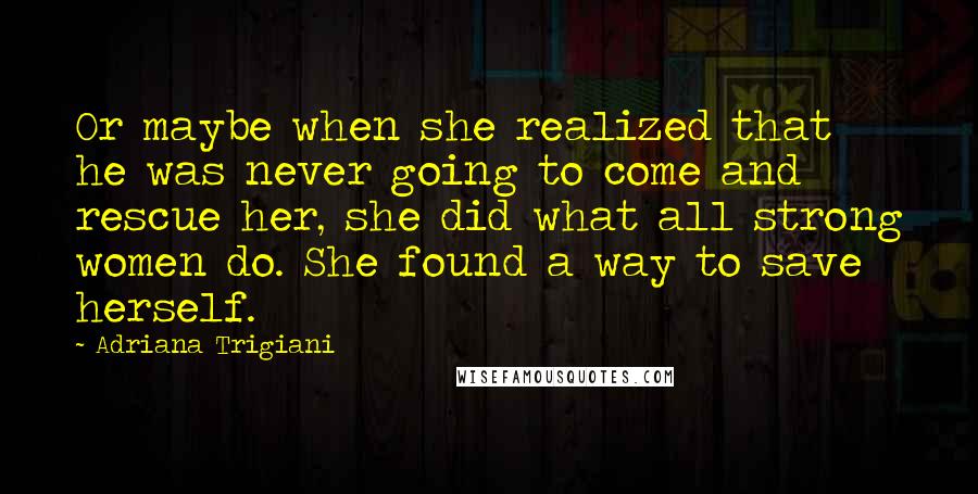 Adriana Trigiani Quotes: Or maybe when she realized that he was never going to come and rescue her, she did what all strong women do. She found a way to save herself.