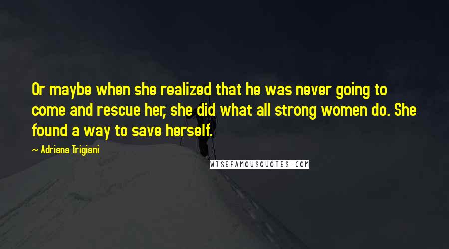 Adriana Trigiani Quotes: Or maybe when she realized that he was never going to come and rescue her, she did what all strong women do. She found a way to save herself.