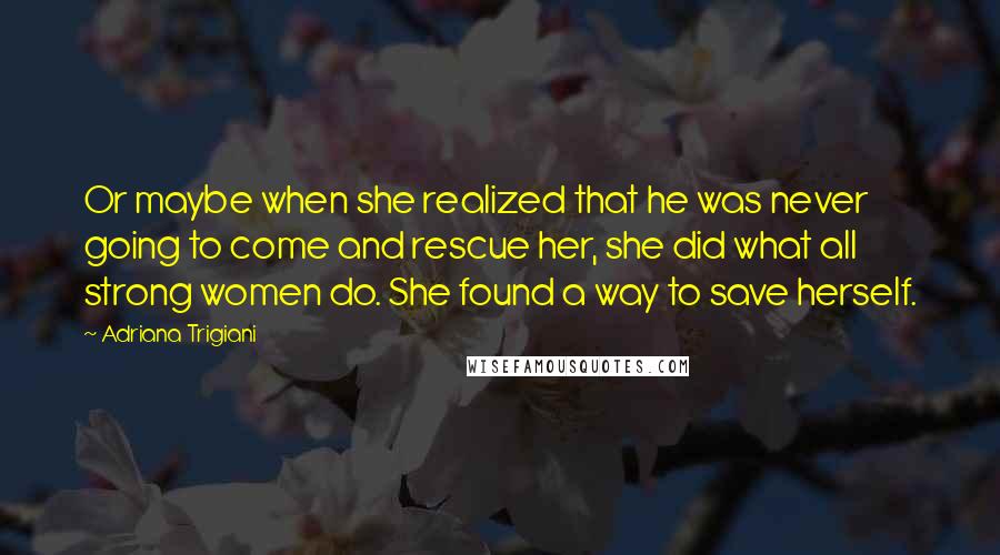 Adriana Trigiani Quotes: Or maybe when she realized that he was never going to come and rescue her, she did what all strong women do. She found a way to save herself.