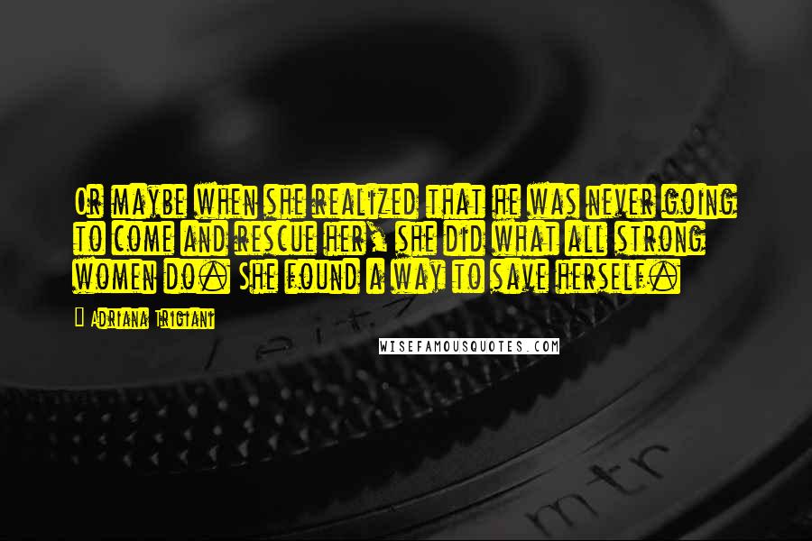 Adriana Trigiani Quotes: Or maybe when she realized that he was never going to come and rescue her, she did what all strong women do. She found a way to save herself.