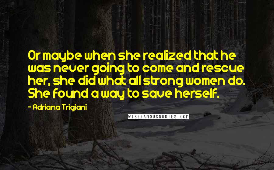 Adriana Trigiani Quotes: Or maybe when she realized that he was never going to come and rescue her, she did what all strong women do. She found a way to save herself.