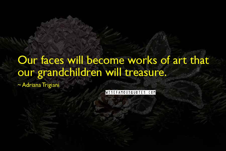 Adriana Trigiani Quotes: Our faces will become works of art that our grandchildren will treasure.